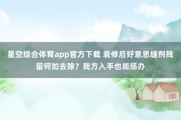 星空综合体育app官方下载 装修后好意思缝剂残留何如去除？我方入手也能惩办