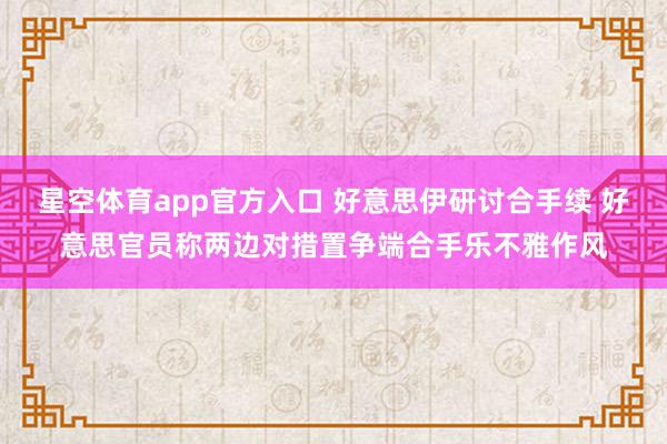 星空体育app官方入口 好意思伊研讨合手续 好意思官员称两边对措置争端合手乐不雅作风