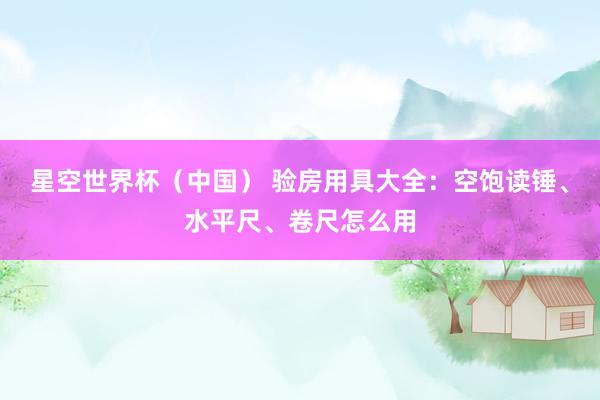 星空世界杯（中国） 验房用具大全：空饱读锤、水平尺、卷尺怎么用