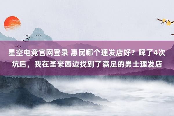 星空电竞官网登录 惠民哪个理发店好？踩了4次坑后，我在圣豪西边找到了满足的男士理发店