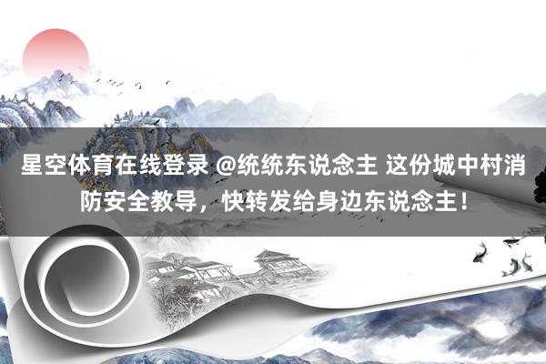 星空体育在线登录 @统统东说念主 这份城中村消防安全教导，快转发给身边东说念主！