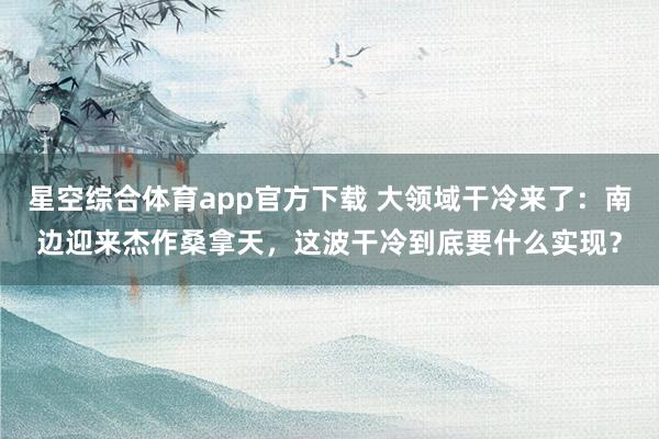 星空综合体育app官方下载 大领域干冷来了：南边迎来杰作桑拿天，这波干冷到底要什么实现？