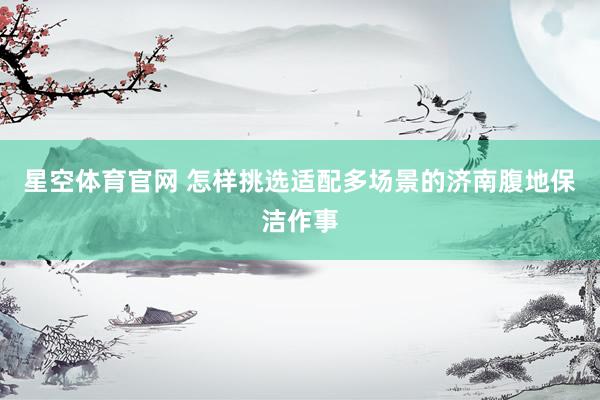 星空体育官网 怎样挑选适配多场景的济南腹地保洁作事