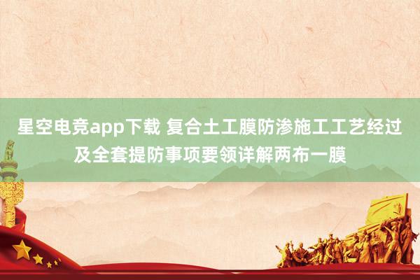 星空电竞app下载 复合土工膜防渗施工工艺经过及全套提防事项要领详解两布一膜
