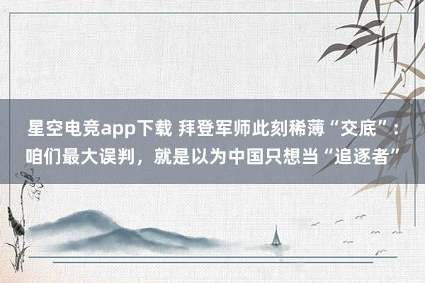 星空电竞app下载 拜登军师此刻稀薄“交底”：咱们最大误判，就是以为中国只想当“追逐者”