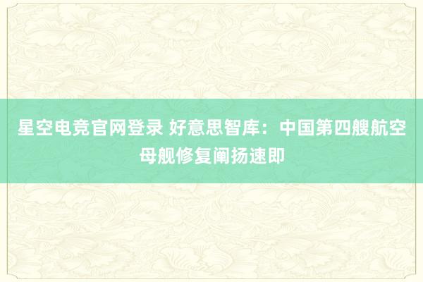星空电竞官网登录 好意思智库：中国第四艘航空母舰修复阐扬速即