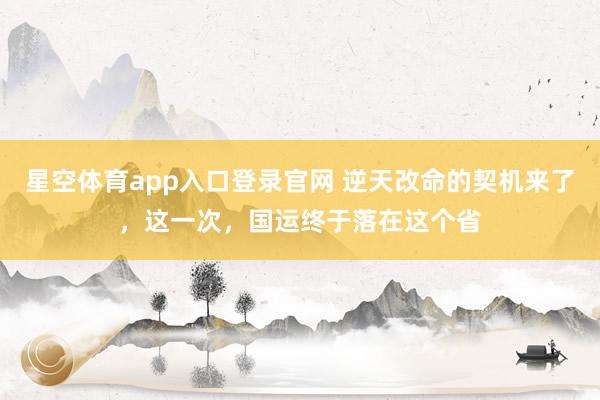 星空体育app入口登录官网 逆天改命的契机来了，这一次，国运终于落在这个省