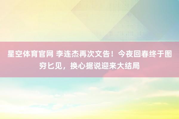 星空体育官网 李连杰再次文告！今夜回春终于图穷匕见，换心据说迎来大结局