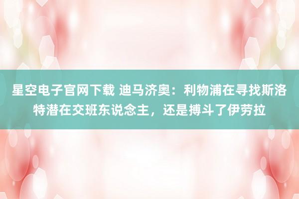 星空电子官网下载 迪马济奥：利物浦在寻找斯洛特潜在交班东说念主，还是搏斗了伊劳拉