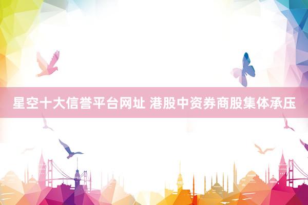 星空十大信誉平台网址 港股中资券商股集体承压