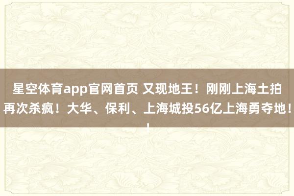 星空体育app官网首页 又现地王！刚刚上海土拍再次杀疯！大华、保利、上海城投56亿上海勇夺地！