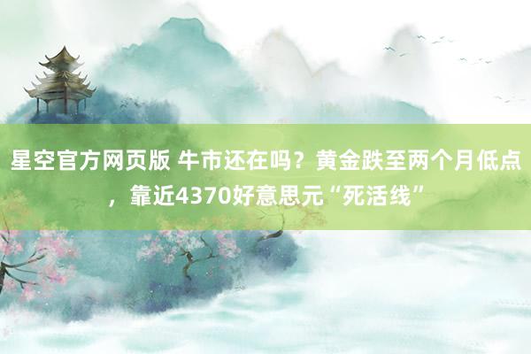 星空官方网页版 牛市还在吗？黄金跌至两个月低点，靠近4370好意思元“死活线”