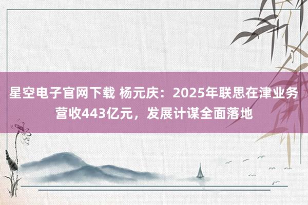 星空电子官网下载 杨元庆：2025年联思在津业务营收443亿元，发展计谋全面落地