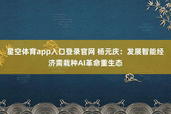星空体育app入口登录官网 杨元庆：发展智能经济需栽种AI革命重生态