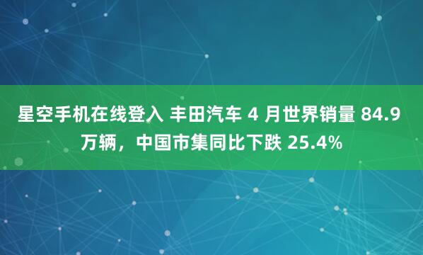 星空手机在线登入 丰田汽车 4 月世界销量 84.9 万辆，中国市集同比下跌 25.4%