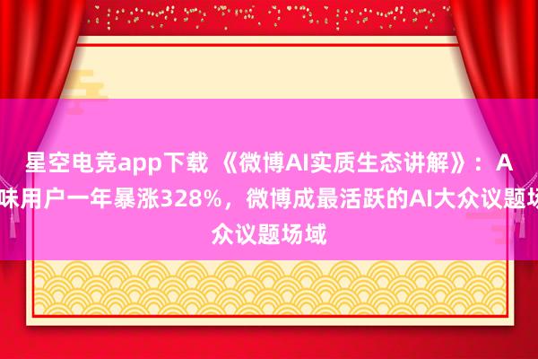 星空电竞app下载 《微博AI实质生态讲解》：AI趣味用户一年暴涨328%，微博成最活跃的AI大众议题场域