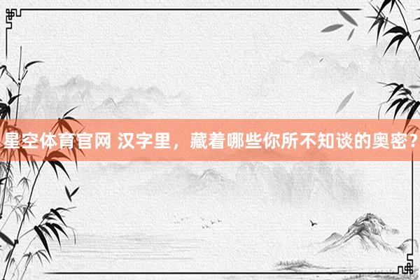 星空体育官网 汉字里，藏着哪些你所不知谈的奥密？