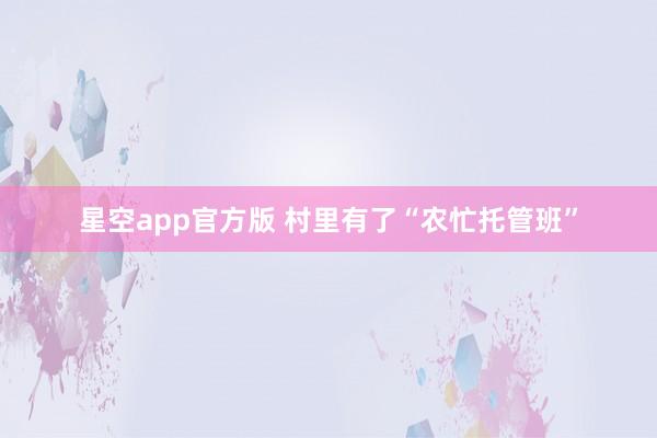 星空app官方版 村里有了“农忙托管班”