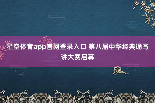 星空体育app官网登录入口 第八届中华经典诵写讲大赛启幕