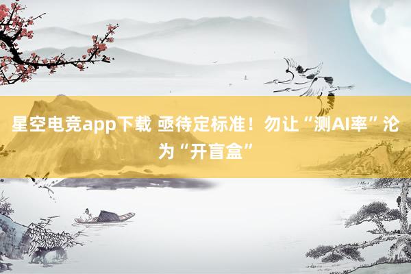 星空电竞app下载 亟待定标准！勿让“测AI率”沦为“开盲盒”