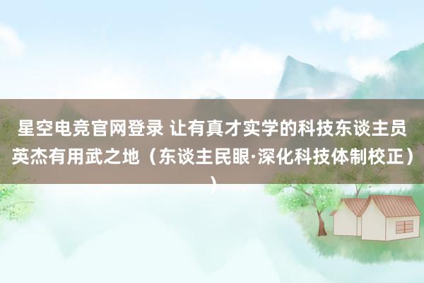 星空电竞官网登录 让有真才实学的科技东谈主员英杰有用武之地（东谈主民眼·深化科技体制校正）