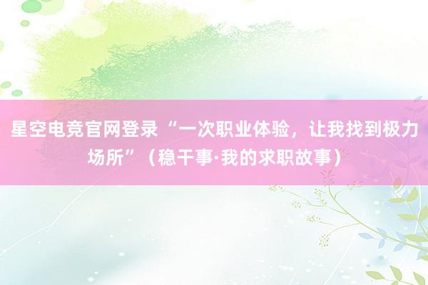 星空电竞官网登录 “一次职业体验，让我找到极力场所”（稳干事