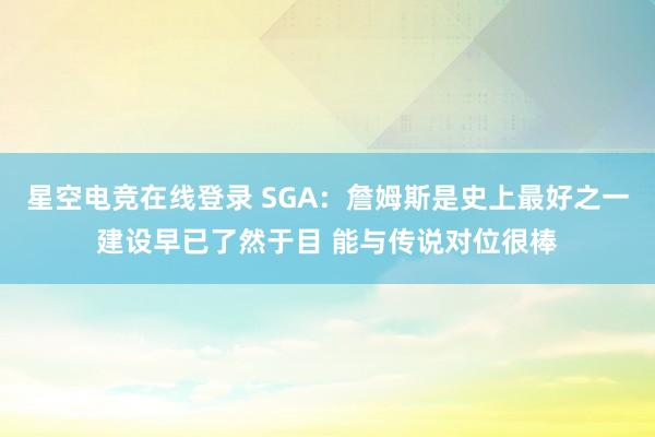 星空电竞在线登录 SGA：詹姆斯是史上最好之一建设早已了然于目 能与传说对位很棒