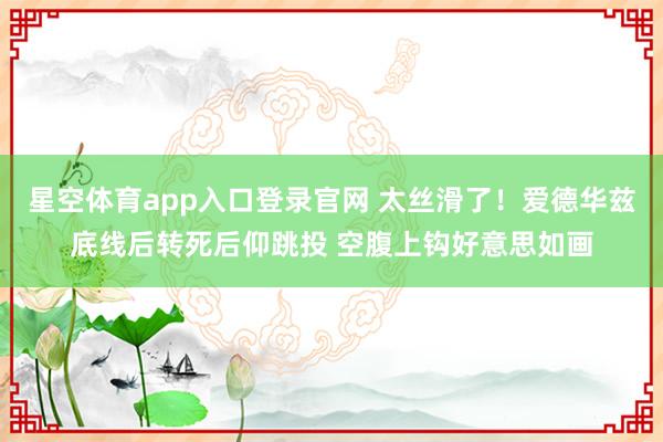 星空体育app入口登录官网 太丝滑了！爱德华兹底线后转死后仰跳投 空腹上钩好意思如画