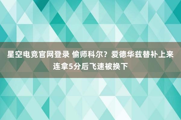 星空电竞官网登录 偷师科尔？爱德华兹替补上来连拿5分后飞速被换下