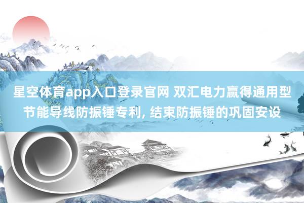 星空体育app入口登录官网 双汇电力赢得通用型节能导线防振锤专利， 结束防振锤的巩固安设