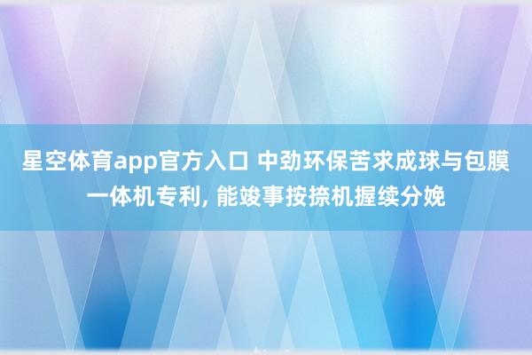 星空体育app官方入口 中劲环保苦求成球与包膜一体机专利， 能竣事按捺机握续分娩
