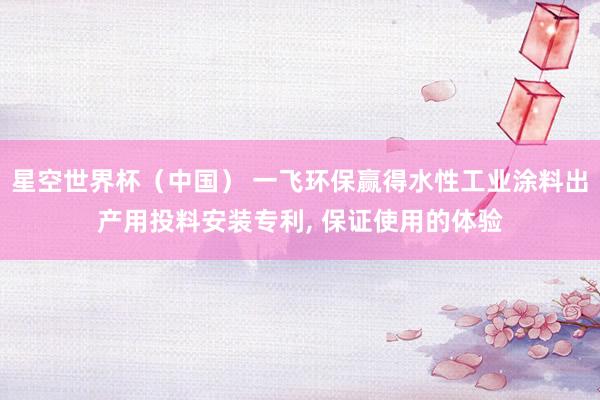 星空世界杯（中国） 一飞环保赢得水性工业涂料出产用投料安装专利， 保证使用的体验