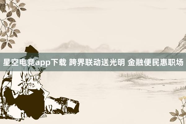 星空电竞app下载 跨界联动送光明 金融便民惠职场