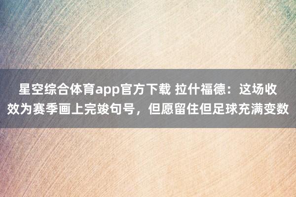 星空综合体育app官方下载 拉什福德：这场收效为赛季画上完竣句号，但愿留住但足球充满变数