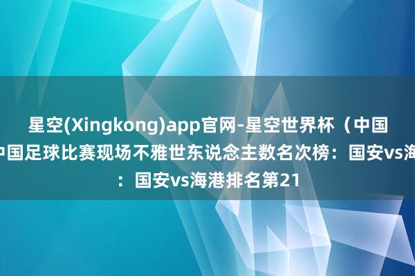 星空(Xingkong)app官网-星空世界杯（中国） 2026年中国足球比赛现场不雅世东说念主数名次榜：国安vs海港排名第21