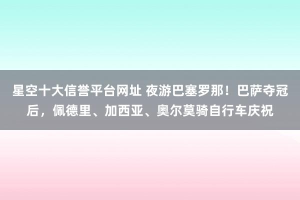 星空十大信誉平台网址 夜游巴塞罗那！巴萨夺冠后，<a href=