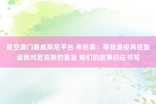 星空澳门新威斯尼平台 布伦森：等我退役再往复话我对尼克斯的意旨 咱们的故事仍在书写