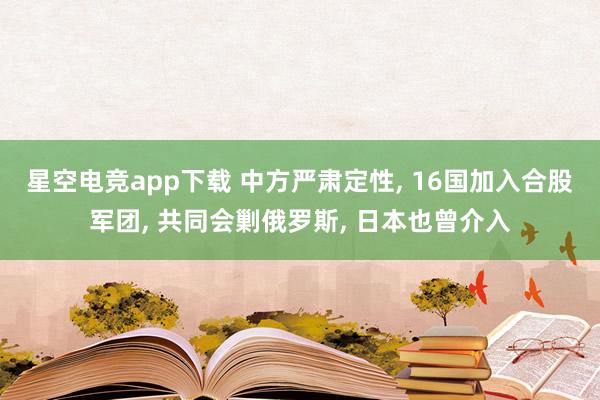 星空电竞app下载 中方严肃定性， 16国加入合股军团， 共同会剿俄罗斯， 日本也曾介入