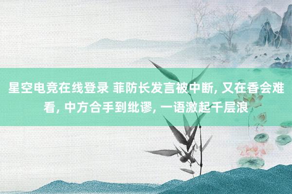 星空电竞在线登录 菲防长发言被中断， 又在香会难看， 中方合手到纰谬， 一语激起千层浪