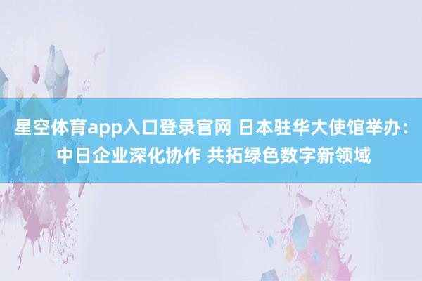 星空体育app入口登录官网 日本驻华大使馆举办: 中日企业深化协作 共拓绿色数字新领域