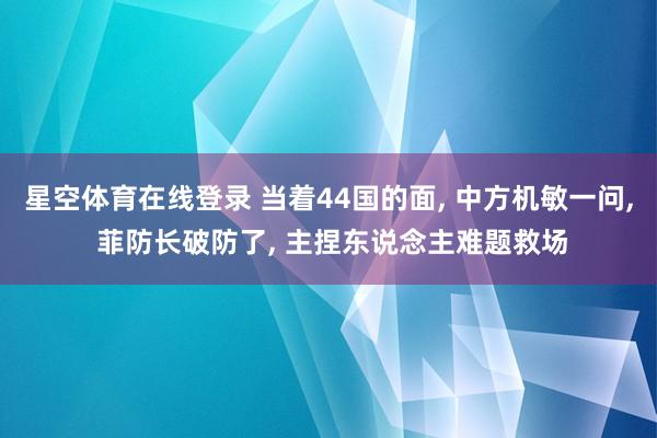 星空体育在线登录 当着44国的面， 中方机敏一问， 菲防长破防了， 主捏东说念主难题救场