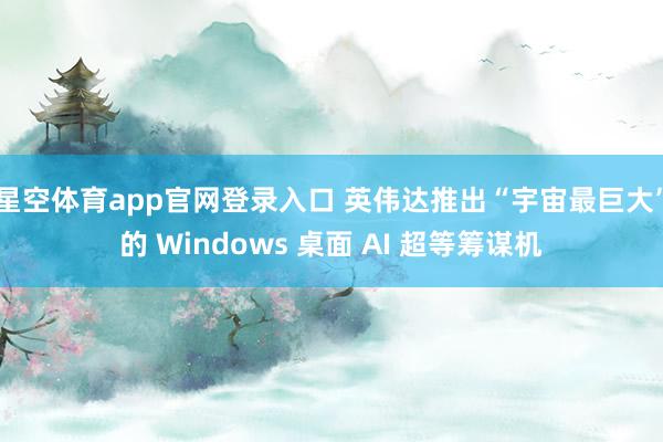 星空体育app官网登录入口 英伟达推出“宇宙最巨大”的 Windows 桌面 AI 超等筹谋机