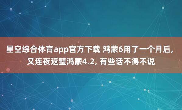 星空综合体育app官方下载 鸿蒙6用了一个月后， 又连夜返璧鸿蒙4.2， 有些话不得不说