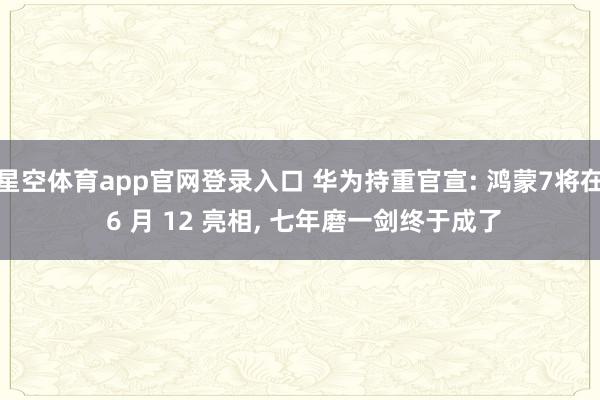 星空体育app官网登录入口 华为持重官宣: 鸿蒙7将在 6 月 12 亮相， 七年磨一剑终于成了