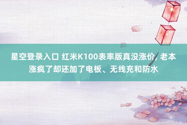 星空登录入口 红米K100表率版真没涨价， 老本涨疯了却还加了电板、无线充和防水