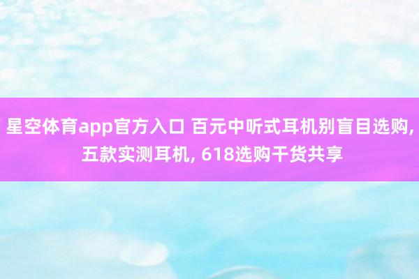 星空体育app官方入口 百元中听式耳机别盲目选购， 五款实测耳机， 618选购干货共享