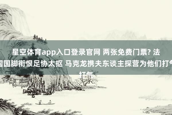 星空体育app入口登录官网 两张免费门票? 法国国脚衔恨足协太抠 马克龙携夫东谈主探营为他们打气