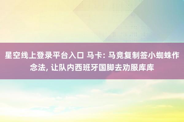 星空线上登录平台入口 马卡: 马竞复制签小蜘蛛作念法， 让队内西班牙国脚去劝服库库