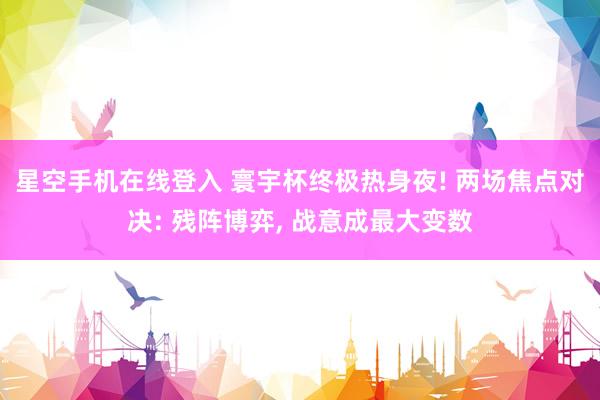 星空手机在线登入 寰宇杯终极热身夜! 两场焦点对决: 残阵博