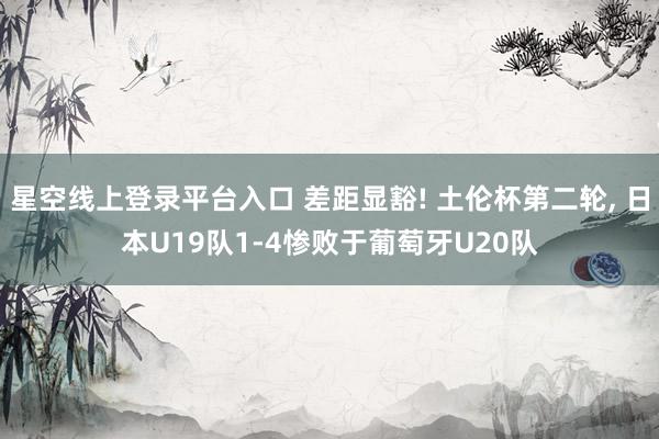 星空线上登录平台入口 差距显豁! 土伦杯第二轮， 日本U19队1-4惨败于葡萄牙U20队